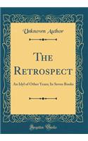 The Retrospect: An Idyl of Other Years; In Seven Books (Classic Reprint)