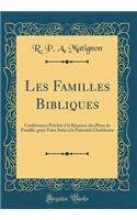 Les Familles Bibliques: ConfÃ©rences PrÃ¨chÃ©s Ã? La RÃ©union Des PÃ¨res de Famille, Pour Faire Suite Ã? La PaternitÃ© ChrÃ©tienne (Classic Reprint)