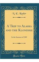 A Trip to Alaska and the Klondike: In the Summer of 1905 (Classic Reprint)