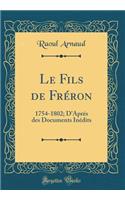 Le Fils de Fréron: 1754-1802; D'Aprés des Documents Inédits (Classic Reprint)