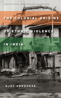 The Colonial Origins of Ethnic Violence in India: (Studies of the Walter H. Shorenstein Asia-Pacific Research Center)
