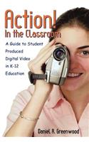 Action! In the Classroom: A Guide to Student Produced Digital Video in K-12 Education