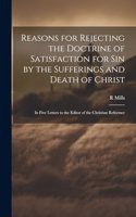 Reasons for Rejecting the Doctrine of Satisfaction for Sin by the Sufferings and Death of Christ: In Five Letters to the Editor of the Christian Reformer