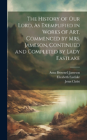 History of Our Lord, As Exemplified in Works of Art, Commenced by Mrs. Jameson, Continued and Completed by Lady Eastlake