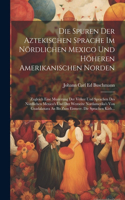 Die Spuren Der Aztekischen Sprache Im Nördlichen Mexico Und Höheren Amerikanischen Norden: Zugleich Eine Musterung Der Völker Und Sprachen Des Nördlichen Mexico's Und Der Westseite Nordamerika's Von Guadalaxara An Bis Zum Eismeer. Die Spra