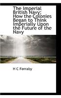 The Imperial British Navy; How the Colonies Began to Think Imperially Upon the Future of the Navy