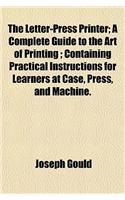 The Letter-Press Printer; A Complete Guide to the Art of Printing; Containing Practical Instructions for Learners at Case, Press, and Machine.