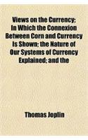 Views on the Currency; In Which the Connexion Between Corn and Currency Is Shown; The Nature of Our Systems of Currency Explained; And the