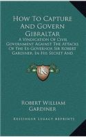 How to Capture and Govern Gibraltar: A Vindication of Civil Government Against the Attacks of the Ex-Governor Sir Robert Gardiner, in His Secret and Unlicensed Report (1856)