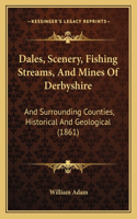 Dales, Scenery, Fishing Streams, And Mines Of Derbyshire: And Surrounding Counties, Historical And Geological (1861)