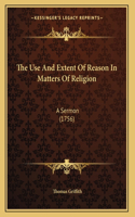The Use And Extent Of Reason In Matters Of Religion: A Sermon (1756)