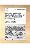 Answers for James Wattie, to the Petition of Charles Anderson of Candiecraig.