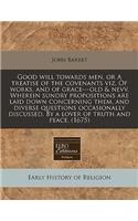 Good Will Towards Men, or a Treatise of the Covenants Viz. of Works, and of Grace---Old & Nevv. Wherein Sundry Propositions Are Laid Down Concerning Them, and Diverse Questions Occasionally Discussed. by a Lover of Truth and Peace. (1675)