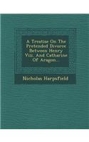 Treatise on the Pretended Divorce Between Henry VIII. and Catharine of Aragon...