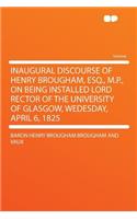 Inaugural Discourse of Henry Brougham, Esq., M.P., on Being Installed Lord Rector of the University of Glasgow, Wedesday, April 6, 1825: (English)