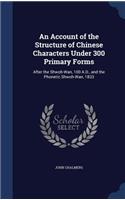 An Account of the Structure of Chinese Characters Under 300 Primary Forms: After the Shwoh-Wan, 100 A.D., and the Phonetic Shwoh-Wan, 1833