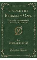 Under the Berkeley Oaks: Stories by Students of the University of California (Classic Reprint)