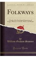 Folkways: A Study of the Sociological Importance of Usages, Manners, Customs, Mores, and Morals (Classic Reprint)