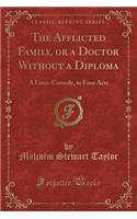 The Afflicted Family, or a Doctor Without a Diploma: A Farce-Comedy, in Four Acts (Classic Reprint)