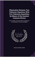Elimination Between Two Unknown Equations With Two Unknown Quantities, by Means of the Greatest Common Divisor: Also, Analysis of Curves, With an Application to an Equation of the Fourth Degree(English)