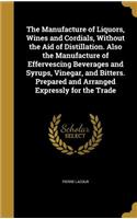 The Manufacture of Liquors, Wines and Cordials, Without the Aid of Distillation. Also the Manufacture of Effervescing Beverages and Syrups, Vinegar, and Bitters. Prepared and Arranged Expressly for the Trade