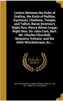 Letters Between the Duke of Grafton, the Earls of Halifax, Egremont, Chatham, Temple, and Talbot, Baron Botetourt, Right Hon. Henry Bilson Legge, Right Hon. Sir John Cust, Bart. Mr. Charles Churchill, Monsieur Voltaire, and the Abbé Winckelmann, &c