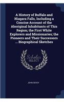 History of Buffalo and Niagara Falls, Including a Concise Account of the Aboriginal Inhabitants of This Region; the First White Explorers and Missionaries; the Pioneers and Their Successors ... Biographical Sketches