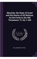 Messiah, the Hope of Israel and the Desire of All Nations, As Set Forth in the Old Testament, Tr. by J. Gill