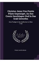 Christus Jesus Von Pontio Pilato Gepeiniget, An Das Creutz Geschlagen Und In Das Grab Geworfen: Eine Predigt In Der Hofkirche Zu Wien 1728