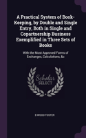 Practical System of Book-Keeping, by Double and Single Entry, Both in Single and Copartnership Business Exemplified in Three Sets of Books: With the Most Approved Forms of Exchanges, Calculations, &c