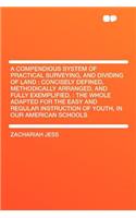 A Compendious System of Practical Surveying, and Dividing of Land: Concisely Defined, Methodically Arranged, and Fully Exemplified.: The Whole Adapted for the Easy and Regular Instruction of Youth, in Our American Schools