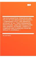 The Ecclesiastical Principles and Polity of the Wesleyan Methodists: Comprising a Full and Impartial Account of All Their Ordinances, Institutions, Laws and Regulations, and General Economy, Carefully Compiled and Cla