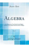 Algebra, Vol. 1: An Elementary Text-Book for the Higher Classes of Secondary Schools and for Colleges (Classic Reprint)