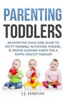 Parenting: Parenting Toddlers: An Effective Child Care Guide To Potty Training, Nutrition, Hygiene, & Proper Sleeping Habits For A Happy Healthy Toddler