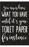 You Never Know What You Have Until It's Gone Toilet Paper For Instance: Funny Sarcastic Blank Lined Notebook for Writing/110 pages/6"x9"