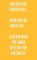 She has been through hell. so believe me when i say-- fear her when she looks into the fire and smiles.