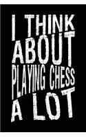 I Think About Playing Chess A Lot: Chess Player Notebook Journal