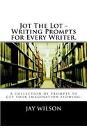 Jot the Lot - Writing Prompts for Every Writer.: A Collection of Prompts to Get Your Imagination Flowing.
