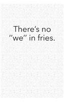 Theres No We in Fries