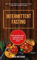 Intermittent Fasting: How To Lose Weight, And Get Stronger Body For Life While Eating The Food You Love (Burn Fat, Gain Muscle Incredibly Fast And Live Longer With Interm