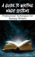 A Guide To Writing Magic Systems: Professional Techniques For Fantasy Writers: Tips And Plot Ideas To Create Stories About Magic And Magicians
