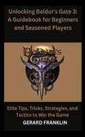 Unlocking Baldur's Gate 3: A Guidebook for Beginners and Seasoned Players - Elite Tips, Tricks, Strategies and Tactics to win the Game