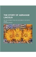 The Story of Abraham Lincoln; Or, the Journey from the Log Cabin to the White House