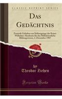 Das Gedï¿½chtnis: Festrede Gehalten Am Stiftungstage Der Kaiser Wilhelms-Akademie Fï¿½r Das Militï¿½rï¿½rztliche Bildungswesen, 2. Dezember 1907 (Classic Reprint): Festrede Gehalten Am Stiftungstage Der Kaiser Wilhelms-Akademie Fï¿½r Das Militï¿½rï¿½rztliche Bildungswesen, 2. Dezember 1907 (Classic Reprint)