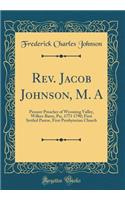Rev. Jacob Johnson, M. a: Pioneer Preacher of Wyoming Valley, Wilkes-Barre, Pa;, 1771 1790; First Settled Pastor, First Presbyterian Church (Classic Reprint)