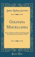 Golfiana Miscellanea: Being a Collection of Interesting Monographs on the Royal and Ancient Game of Golf (Classic Reprint)