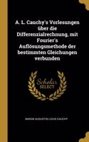 A. L. Cauchy's Vorlesungen über die Differenzialrechnung, mit Fourier's Auflösungsmethode der bestimmten Gleichungen verbunden