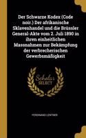 Der Schwarze Kodex (Code noir.) Der afrikanische Sklavenhandel und die Brüssler General-Akte vom 2. Juli 1890 in ihren einheitlichen Massnahmen zur Bekämpfung der verbrecherischen Gewerbsmäßigkeit