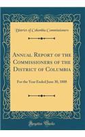 Annual Report of the Commissioners of the District of Columbia: For the Year Ended June 30, 1888 (Classic Reprint)