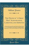 The Death of a Great Man Acknowledge, Lamented, and Improved: A Sermon Occasioned by the Death of Adam Clarke, L. L. D., Preached in the Wesleyan Chapel, Kendal, September 23, 1832, and (by Request) in Other Places (Classic Reprint)